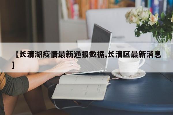 【长清湖疫情最新通报数据,长清区最新消息】