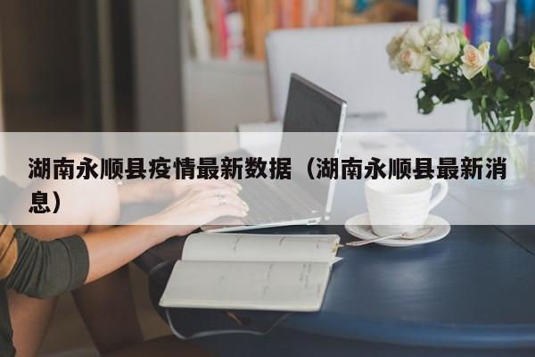 湖南永顺县疫情最新数据（湖南永顺县最新消息）