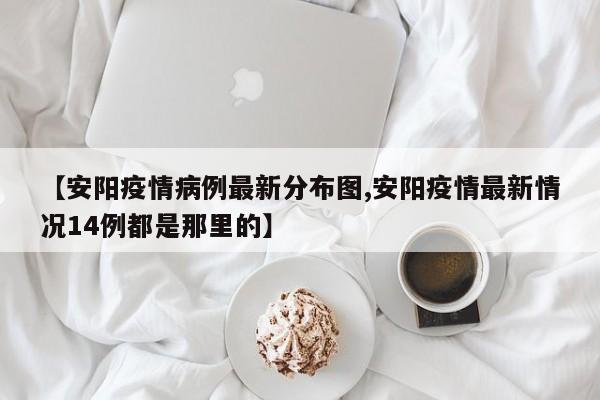 【安阳疫情病例最新分布图,安阳疫情最新情况14例都是那里的】