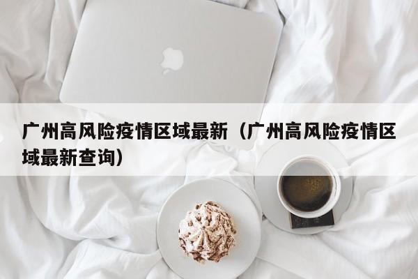广州高风险疫情区域最新（广州高风险疫情区域最新查询）