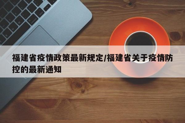 福建省疫情政策最新规定／福建省关于疫情防控的最新通知