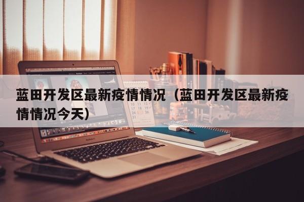 蓝田开发区最新疫情情况（蓝田开发区最新疫情情况今天）