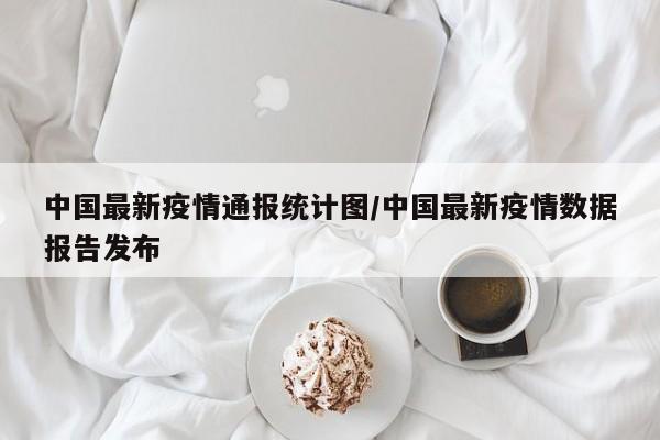 中国最新疫情通报统计图／中国最新疫情数据报告发布