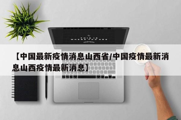【中国最新疫情消息山西省／中国疫情最新消息山西疫情最新消息】