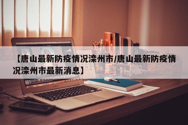 【唐山最新防疫情况滦州市／唐山最新防疫情况滦州市最新消息】