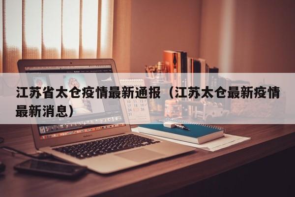 江苏省太仓疫情最新通报（江苏太仓最新疫情最新消息）