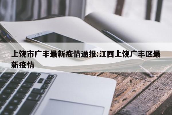 上饶市广丰最新疫情通报：江西上饶广丰区最新疫情