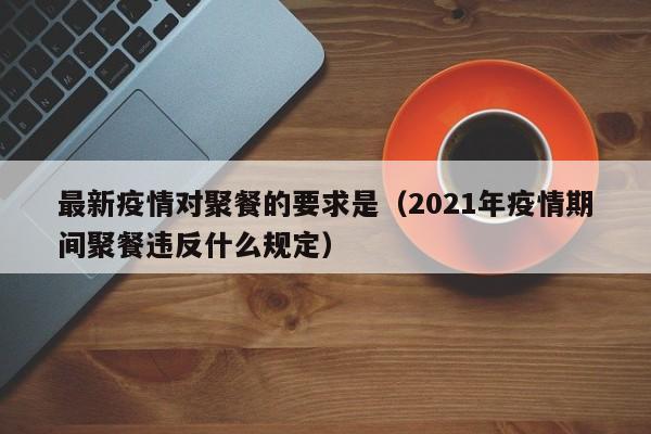 最新疫情对聚餐的要求是（2021年疫情期间聚餐违反什么规定）