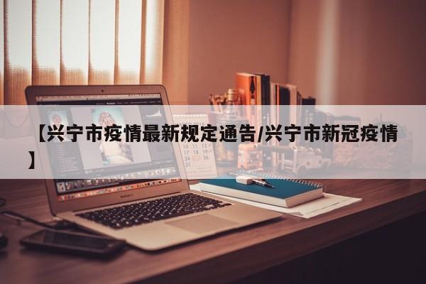 【兴宁市疫情最新规定通告／兴宁市新冠疫情】