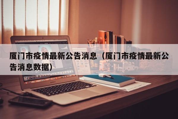 厦门市疫情最新公告消息（厦门市疫情最新公告消息数据）