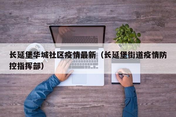 长延堡华城社区疫情最新（长延堡街道疫情防控指挥部）