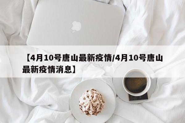 【4月10号唐山最新疫情／4月10号唐山最新疫情消息】